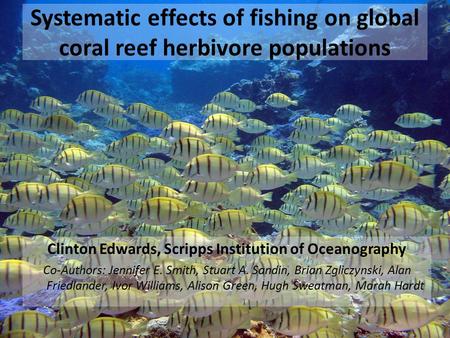 Systematic effects of fishing on global coral reef herbivore populations Clinton Edwards, Scripps Institution of Oceanography Co-Authors: Jennifer E. Smith,