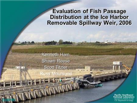 Evaluation of Fish Passage Distribution at the Ice Harbor Removable Spillway Weir, 2006 Kenneth Ham Shawn Reese Scott Titzler Russ Moursund.