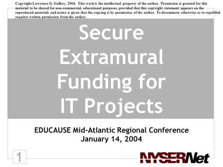 1 Secure Extramural Funding for IT Projects EDUCAUSE Mid-Atlantic Regional Conference January 14, 2004 Copyright Lawrence G. Gallery, 2004. This work is.