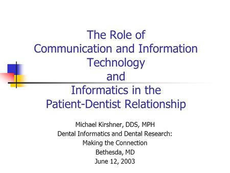 The Role of Communication and Information Technology and Informatics in the Patient-Dentist Relationship Michael Kirshner, DDS, MPH Dental Informatics.
