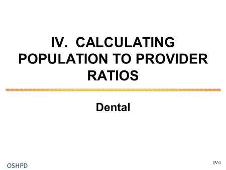 IV. CALCULATING POPULATION TO PROVIDER RATIOS Dental IV-1.