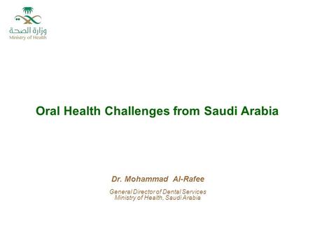 Oral Health Challenges from Saudi Arabia Dr. Mohammad Al-Rafee General Director of Dental Services Ministry of Health, Saudi Arabia.