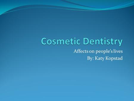 Affects on people’s lives By: Katy Kopstad. What is Cosmetic Dentistry? The branch of dentistry dealing with the appearance of the teeth Dental Bonding.