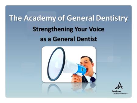 The Academy of General Dentistry Strengthening Your Voice as a General Dentist.