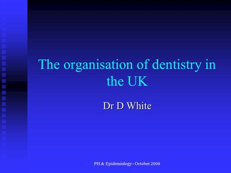 PH & Epidemiology - October 2006 The organisation of dentistry in the UK Dr D White.