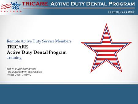Remote Active Duty Service Members TRICARE Active Duty Dental Program Training FOR THE AUDIO PORTION Please dial toll free: 888-276-8689 Access Code: 3818079.