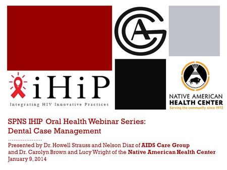 SPNS IHIP Oral Health Webinar Series: Dental Case Management ………………. Presented by Dr. Howell Strauss and Nelson Diaz of AIDS Care Group and Dr. Carolyn.