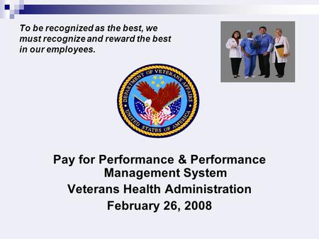 To be recognized as the best, we must recognize and reward the best in our employees. Pay for Performance & Performance Management System Veterans Health.
