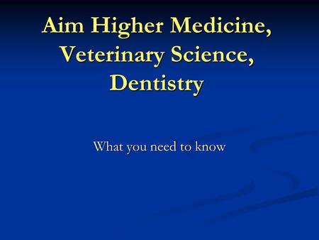 Aim Higher Medicine, Veterinary Science, Dentistry What you need to know.