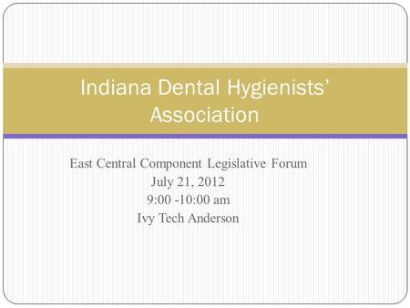 East Central Component Legislative Forum July 21, 2012 9:00 -10:00 am Ivy Tech Anderson Indiana Dental Hygienists’ Association.