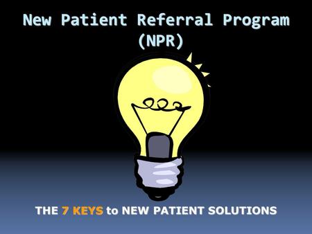 New Patient Referral Program (NPR) THE 7 KEYS to NEW PATIENT SOLUTIONS.