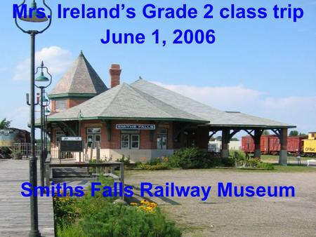 Mrs. Ireland’s Grade 2 class trip June 1, 2006 Smiths Falls Railway Museum.