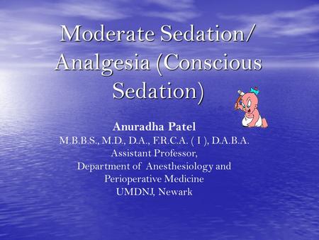 Moderate Sedation/ Analgesia (Conscious Sedation) Anuradha Patel M.B.B.S., M.D., D.A., F.R.C.A. ( I ), D.A.B.A. Assistant Professor, Department of Anesthesiology.