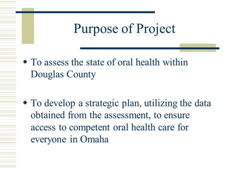 Purpose of Project  To assess the state of oral health within Douglas County  To develop a strategic plan, utilizing the data obtained from the assessment,
