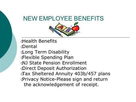 NEW EMPLOYEE BENEFITS  Health Benefits  Dental  Long Term Disability  Flexible Spending Plan  NJ State Pension Enrollment  Direct Deposit Authorization.