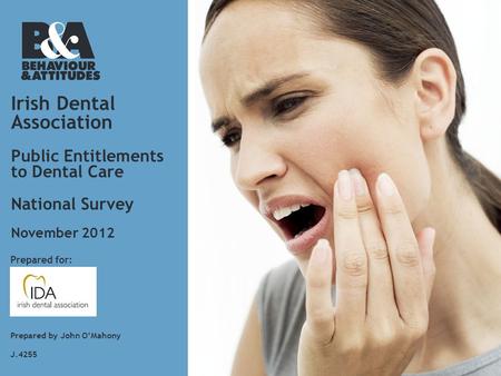 Irish Dental Association Public Entitlements to Dental Care National Survey Prepared for: Prepared by John O’Mahony J.4255 November 2012.