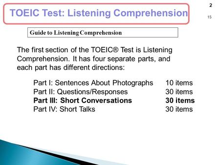 Guide to Listening Comprehension 2 15 TOEIC Test: Listening Comprehension The first section of the TOEIC® Test is Listening Comprehension. It has four.
