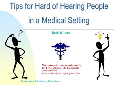 Presentation Submitted by Beth Wilson Tips for Hard of Hearing People in a Medical Setting Beth Wilson This presentation may be freely used by any SHHH.