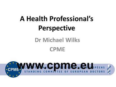 A Health Professional’s Perspective Dr Michael Wilks CPME www.cpme.eu.