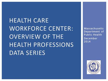 Massachusetts Department of Public Health December 2014 HEALTH CARE WORKFORCE CENTER: OVERVIEW OF THE HEALTH PROFESSIONS DATA SERIES.