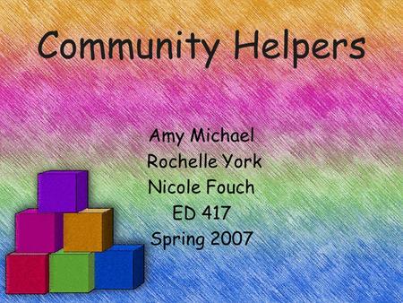 Community Helpers Amy Michael Rochelle York Nicole Fouch ED 417 Spring 2007.