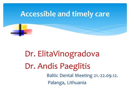 Dr. ElitaVinogradova Dr. Andis Paeglītis Baltic Dental Meeting 21.-22.09.12. Palanga, Lithuania Accessible and timely care.