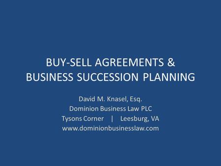 BUY-SELL AGREEMENTS & BUSINESS SUCCESSION PLANNING David M. Knasel, Esq. Dominion Business Law PLC Tysons Corner | Leesburg, VA www.dominionbusinesslaw.com.