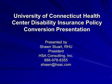 University of Connecticut Health Center Disability Insurance Policy Conversion Presentation Presented by Shawn Stuart, RHU President HSA Consulting, Inc.