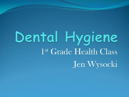 1 st Grade Health Class Jen Wysocki What is Dental Hygiene? It’s the act of keeping your teeth clean!