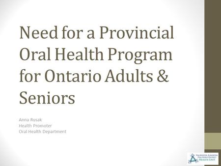 Need for a Provincial Oral Health Program for Ontario Adults & Seniors Anna Rusak Health Promoter Oral Health Department.