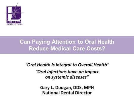 Can Paying Attention to Oral Health Reduce Medical Care Costs? “Oral Health is Integral to Overall Health” “Oral infections have an impact on systemic.