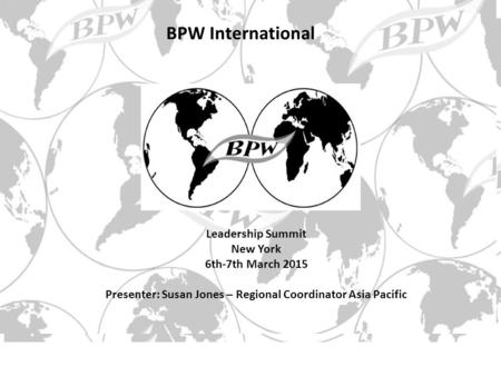 Leadership Summit New York 6th-7th March 2015 Presenter: Susan Jones – Regional Coordinator Asia Pacific BPW International.