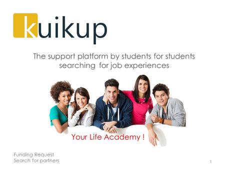 Your Life Academy ! 1 The support platform by students for students searching for job experiences Funding Request Search for partners.