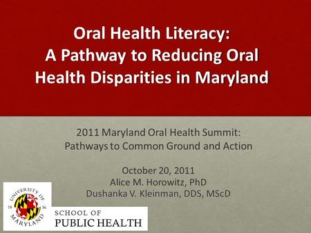 Oral Health Literacy: A Pathway to Reducing Oral Health Disparities in Maryland 2011 Maryland Oral Health Summit: Pathways to Common Ground and Action.