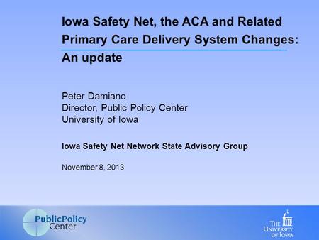 Peter Damiano Director, Public Policy Center University of Iowa Iowa Safety Net Network State Advisory Group November 8, 2013 Iowa Safety Net, the ACA.