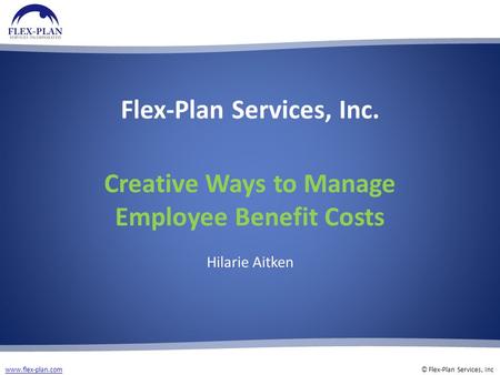 Www.flex-plan.comwww.flex-plan.com © Flex-Plan Services, Inc Flex-Plan Services, Inc. Creative Ways to Manage Employee Benefit Costs Hilarie Aitken.