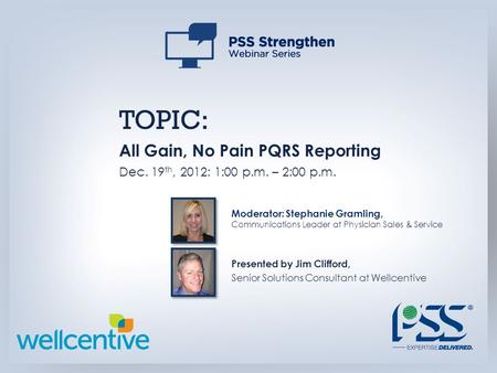 TOPIC: All Gain, No Pain PQRS Reporting Dec. 19 th, 2012: 1:00 p.m. – 2:00 p.m. Presented by Jim Clifford, Senior Solutions Consultant at Wellcentive Moderator: