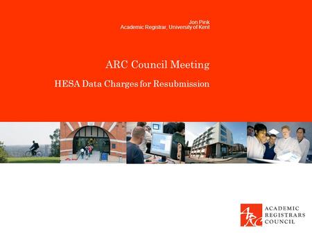 ARC Council Meeting HESA Data Charges for Resubmission Jon Pink Academic Registrar, University of Kent.