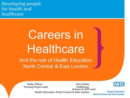 Careers in Healthcare And the role of Health Education North Central & East London Kathy Wilson Gary Dakin. Nursing Project Lead Healthcare Science & AHP.
