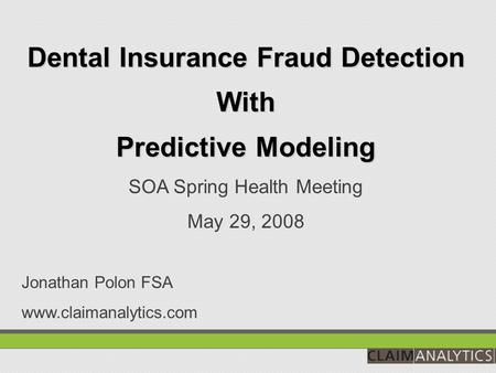 Dental Insurance Fraud Detection With Predictive Modeling SOA Spring Health Meeting May 29, 2008 Jonathan Polon FSA www.claimanalytics.com.