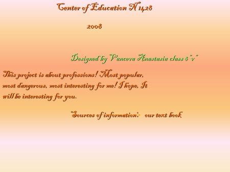 Designed by Vanceva Anastasia class 8”v” Center of Education N 1428 2008 2008 This project is about professions! Most popular, most dangerous, most interesting.