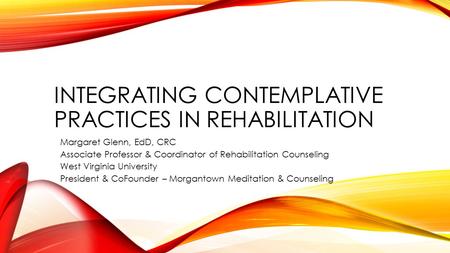 INTEGRATING CONTEMPLATIVE PRACTICES IN REHABILITATION Margaret Glenn, EdD, CRC Associate Professor & Coordinator of Rehabilitation Counseling West Virginia.