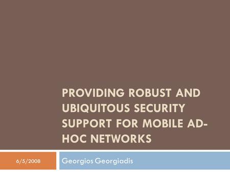 PROVIDING ROBUST AND UBIQUITOUS SECURITY SUPPORT FOR MOBILE AD- HOC NETWORKS Georgios Georgiadis 6/5/2008.