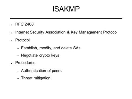 ISAKMP RFC 2408 Internet Security Association & Key Management Protocol Protocol Establish, modify, and delete SAs Negotiate crypto keys Procedures Authentication.