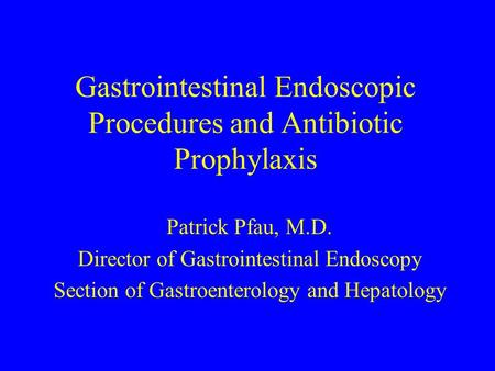 Gastrointestinal Endoscopic Procedures and Antibiotic Prophylaxis Patrick Pfau, M.D. Director of Gastrointestinal Endoscopy Section of Gastroenterology.