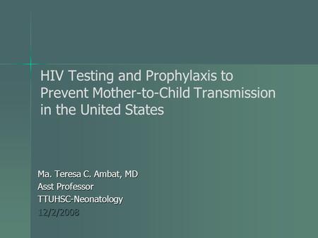 HIV Testing and Prophylaxis to Prevent Mother-to-Child Transmission in the United States Ma. Teresa C. Ambat, MD Asst Professor TTUHSC-Neonatology12/2/2008.