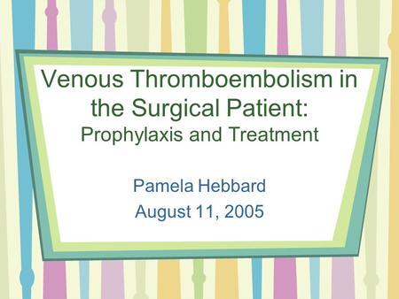Venous Thromboembolism in the Surgical Patient: Prophylaxis and Treatment Pamela Hebbard August 11, 2005.