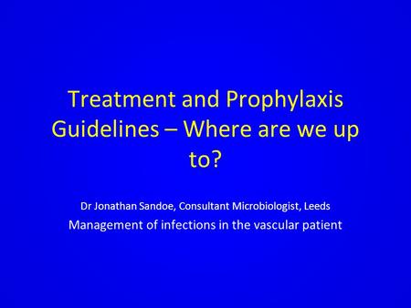 Treatment and Prophylaxis Guidelines – Where are we up to? Dr Jonathan Sandoe, Consultant Microbiologist, Leeds Management of infections in the vascular.