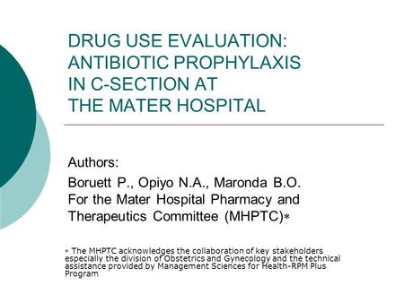DRUG USE EVALUATION: ANTIBIOTIC PROPHYLAXIS IN C-SECTION AT THE MATER HOSPITAL Authors: Boruett P., Opiyo N.A., Maronda B.O. For the Mater Hospital Pharmacy.