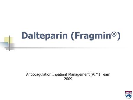 Dalteparin (Fragmin ® ) Anticoagulation Inpatient Management (AIM) Team 2009.